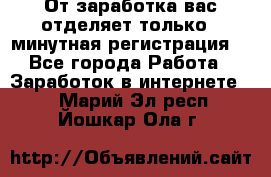 От заработка вас отделяет только 5 минутная регистрация  - Все города Работа » Заработок в интернете   . Марий Эл респ.,Йошкар-Ола г.